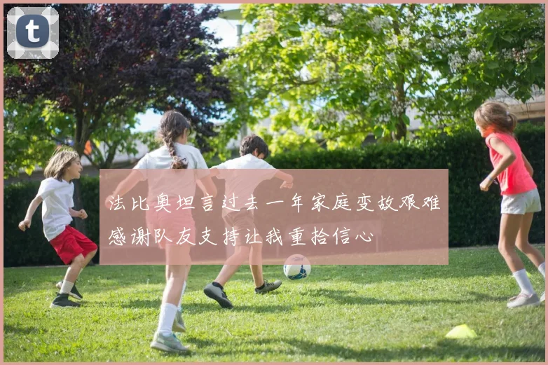 法比奥坦言过去一年家庭变故艰难感谢队友支持让我重拾信心