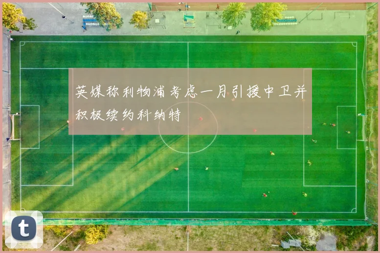 英媒称利物浦考虑一月引援中卫并积极续约科纳特