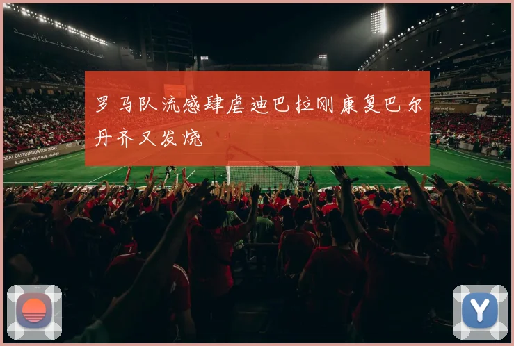 罗马队流感肆虐迪巴拉刚康复巴尔丹齐又发烧