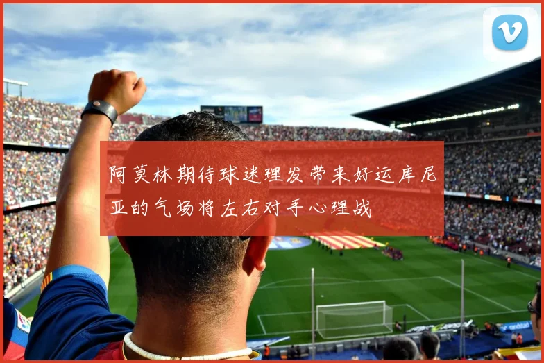 阿莫林期待球迷理发带来好运库尼亚的气场将左右对手心理战