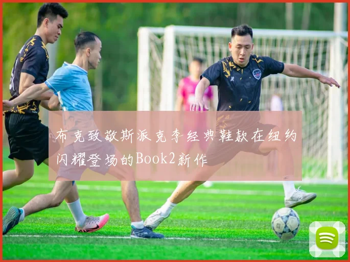 布克致敬斯派克李经典鞋款在纽约闪耀登场的Book2新作