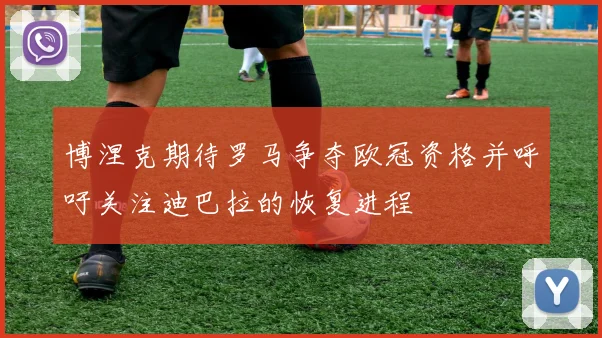 博涅克期待罗马争夺欧冠资格并呼吁关注迪巴拉的恢复进程