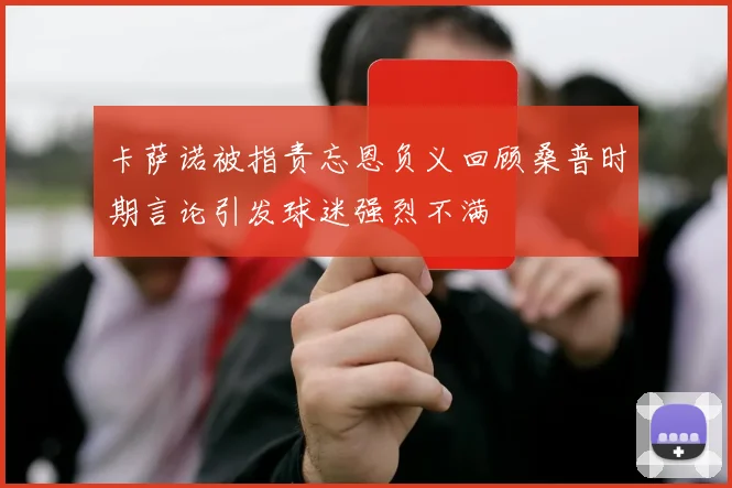 卡萨诺被指责忘恩负义回顾桑普时期言论引发球迷强烈不满