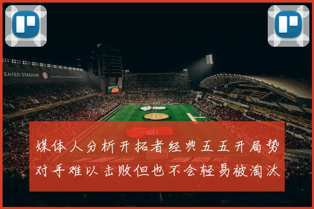 媒体人分析开拓者经典五五开局势对手难以击败但也不会轻易被淘汰