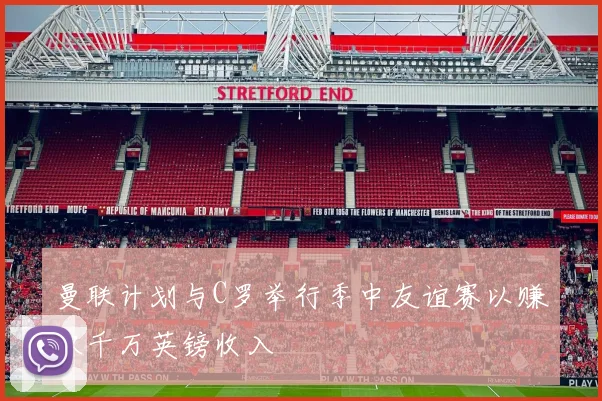 曼联计划与C罗举行季中友谊赛以赚取千万英镑收入