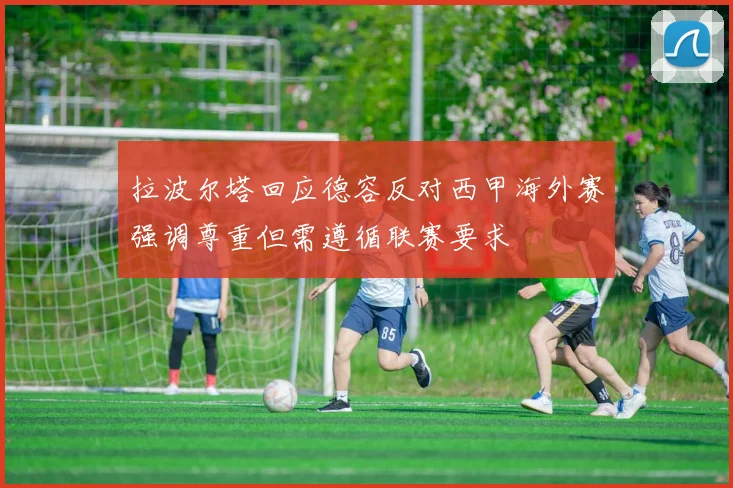 拉波尔塔回应德容反对西甲海外赛强调尊重但需遵循联赛要求