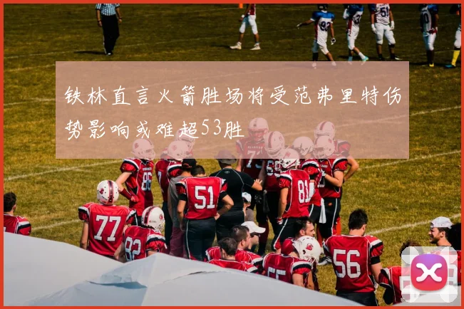 铁林直言火箭胜场将受范弗里特伤势影响或难超53胜