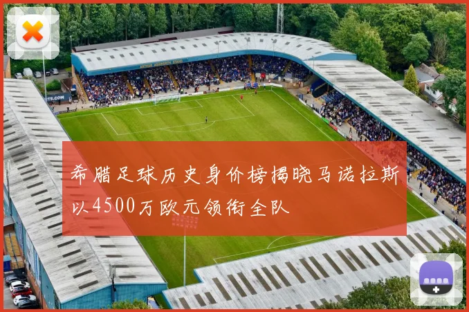 希腊足球历史身价榜揭晓马诺拉斯以4500万欧元领衔全队