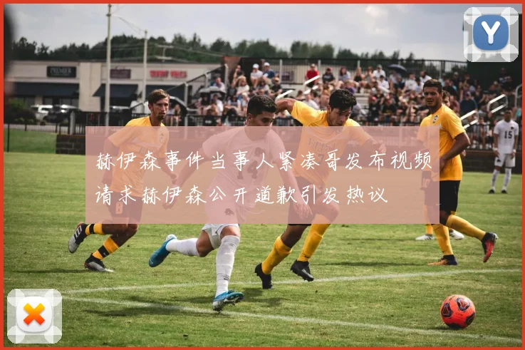 赫伊森事件当事人紧凑哥发布视频请求赫伊森公开道歉引发热议