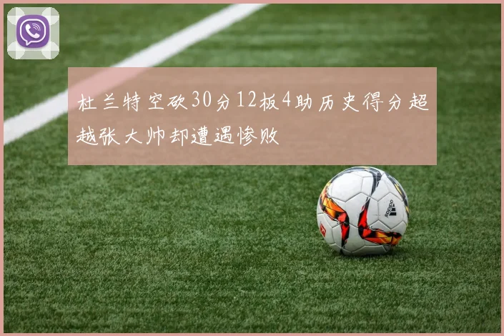 杜兰特空砍30分12板4助历史得分超越张大帅却遭遇惨败