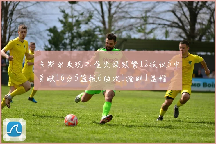 卡斯尔表现不佳失误频繁12投仅5中贡献16分5篮板6助攻1抢断1盖帽