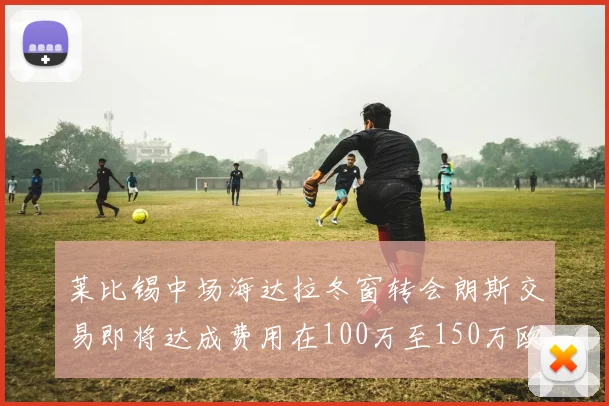 莱比锡中场海达拉冬窗转会朗斯交易即将达成费用在100万至150万欧之间