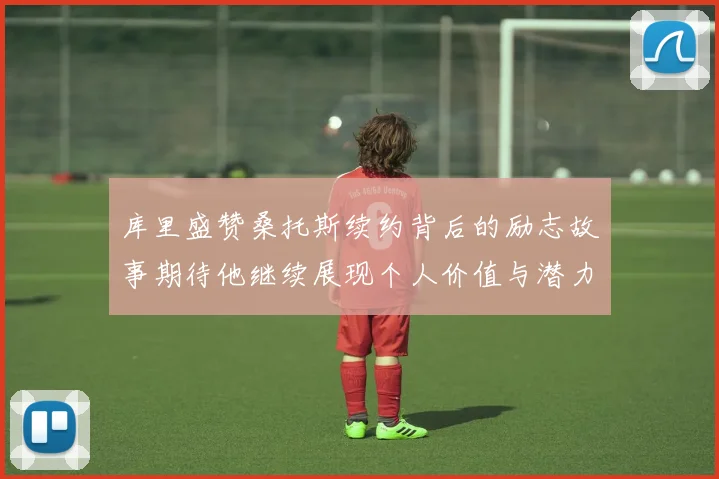 库里盛赞桑托斯续约背后的励志故事期待他继续展现个人价值与潜力