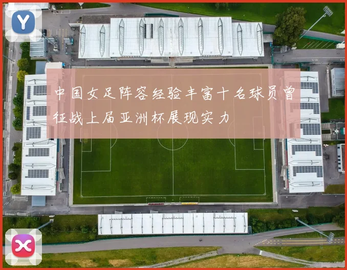 中国女足阵容经验丰富十名球员曾征战上届亚洲杯展现实力