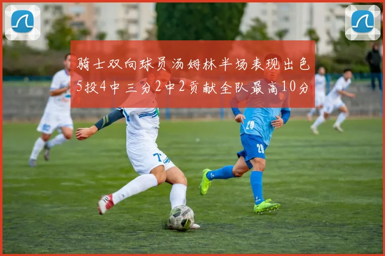 骑士双向球员汤姆林半场表现出色5投4中三分2中2贡献全队最高10分