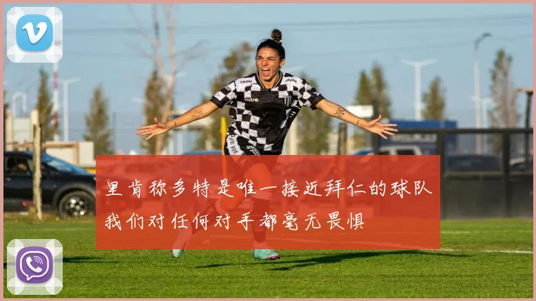 里肯称多特是唯一接近拜仁的球队我们对任何对手都毫无畏惧