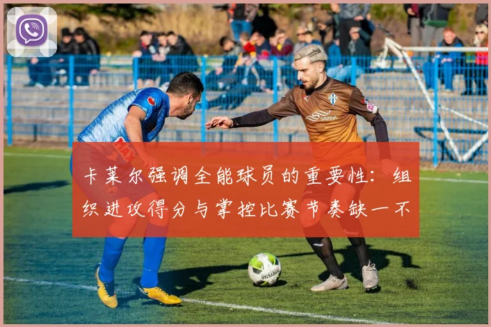 卡莱尔强调全能球员的重要性：组织进攻得分与掌控比赛节奏缺一不可