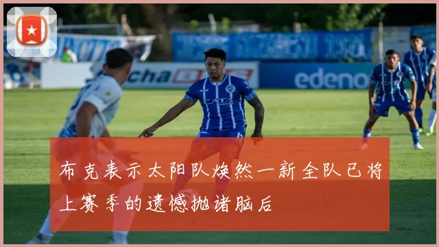 布克表示太阳队焕然一新全队已将上赛季的遗憾抛诸脑后