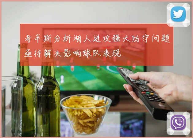 考辛斯分析湖人进攻强大防守问题亟待解决影响球队表现