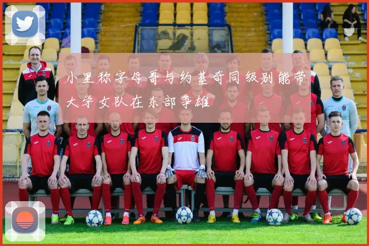 小里称字母哥与约基奇同级别能带大学女队在东部争雄