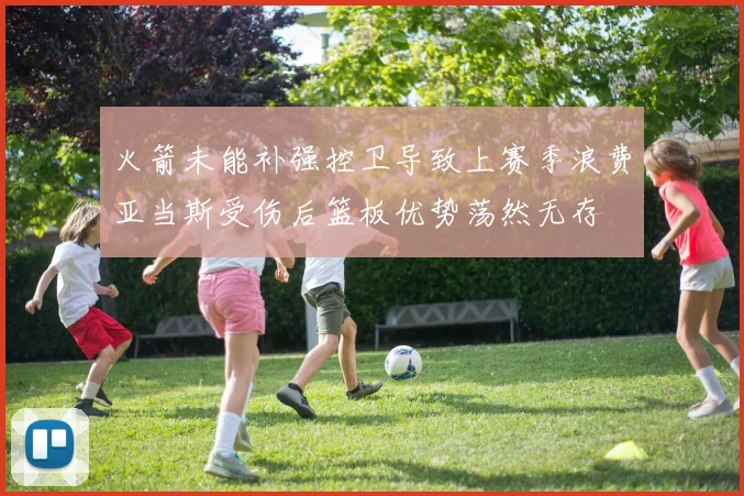 火箭未能补强控卫导致上赛季浪费亚当斯受伤后篮板优势荡然无存