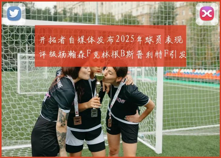 开拓者自媒体发布2025年球员表现评级杨瀚森F克林根B斯普利特F引发热议