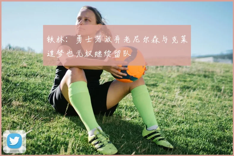 铁林：勇士若放弃老尼尔森与克莱追梦也无权继续留队