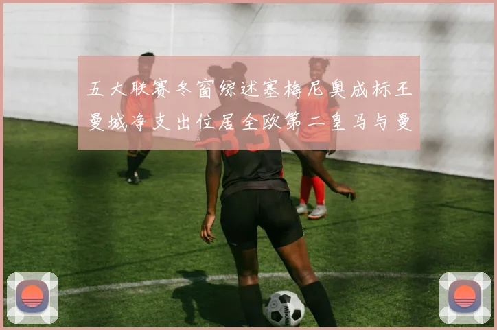 五大联赛冬窗综述塞梅尼奥成标王曼城净支出位居全欧第二皇马与曼联均未投入