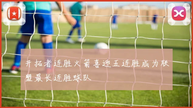 开拓者连胜火箭喜迎五连胜成为联盟最长连胜球队