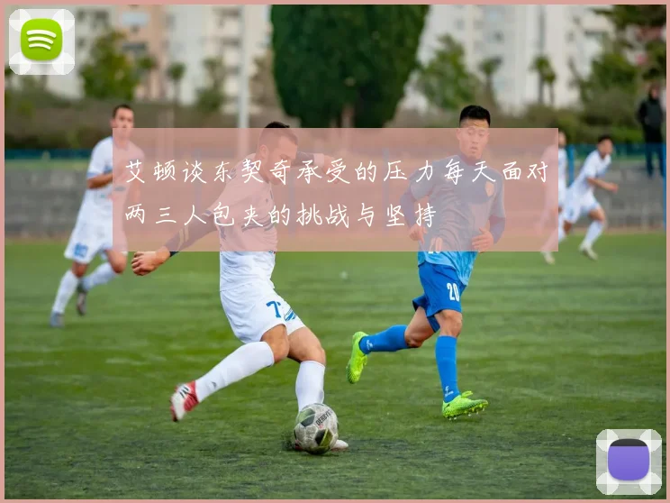 艾顿谈东契奇承受的压力每天面对两三人包夹的挑战与坚持