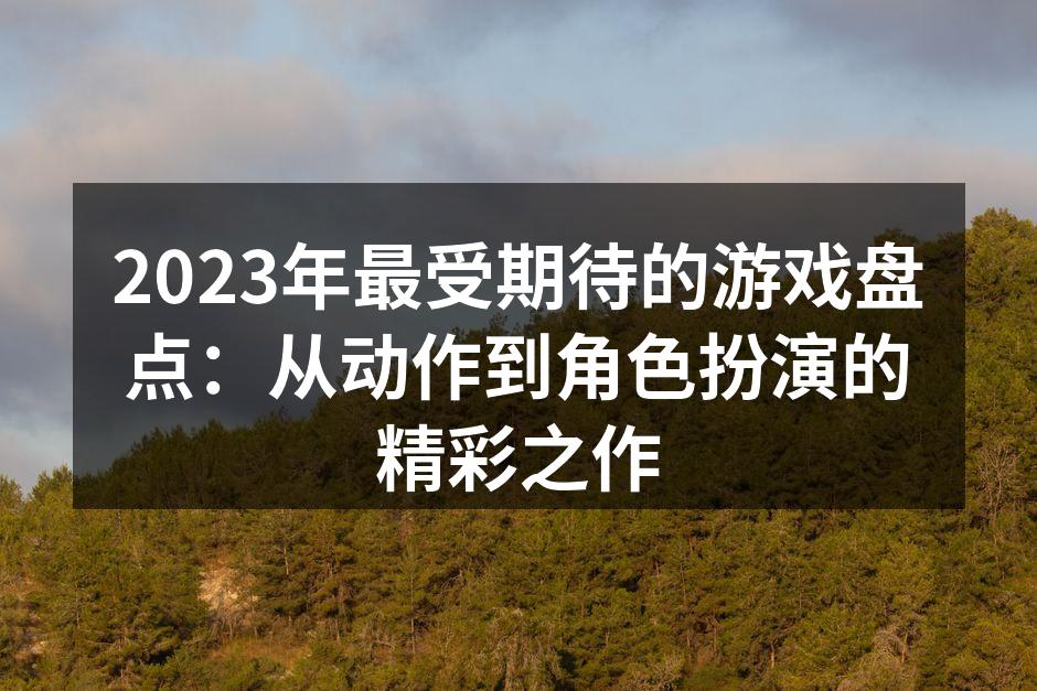 2023年最受期待的游戏盘点：从动作到角色扮演的精彩之作