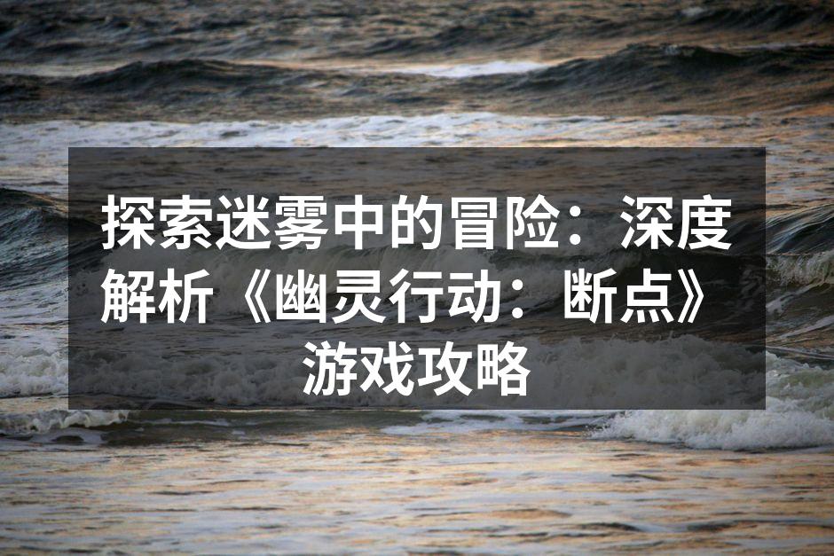 探索迷雾中的冒险：深度解析《幽灵行动：断点》游戏攻略