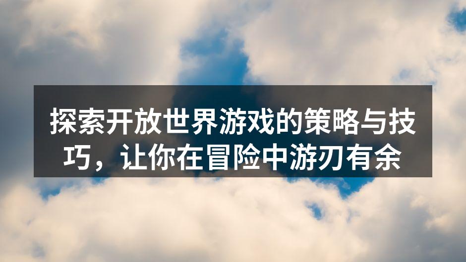 探索开放世界游戏的策略与技巧，让你在冒险中游刃有余