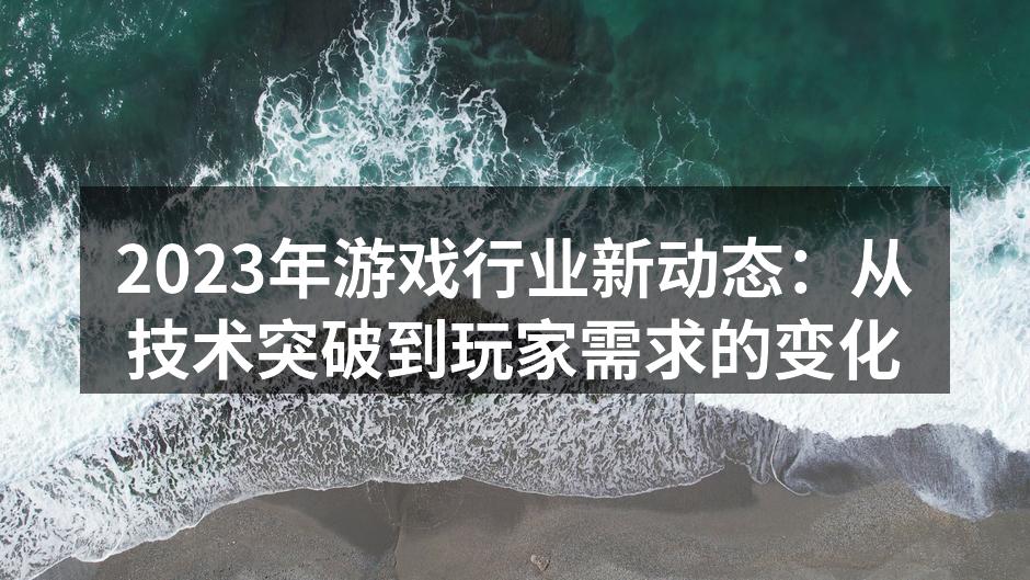 2023年游戏行业新动态：从技术突破到玩