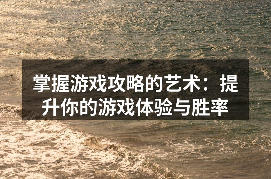 掌握游戏攻略的艺术：提升你的游戏体验与胜率