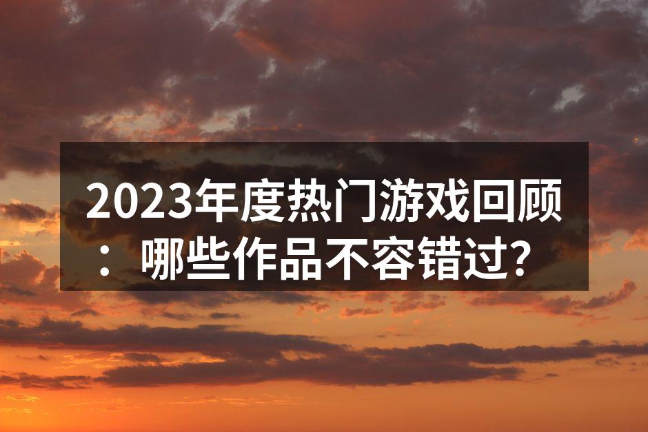 2023年度热门游戏回顾：哪些作品不容错